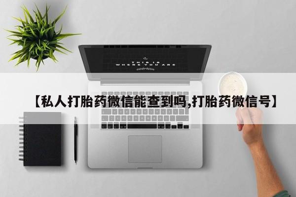打胎药专卖微信全国包邮【私人打胎药微信能查到吗,打胎药微信号】