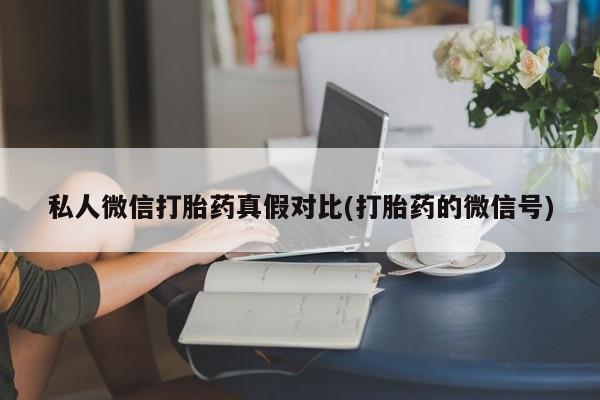 打胎药专卖微信全国包邮私人微信打胎药真假对比(打胎药的微信号)