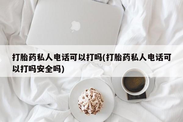 打胎药专卖微信全国包邮打胎药私人电话可以打吗(打胎药私人电话可以打吗安全吗)