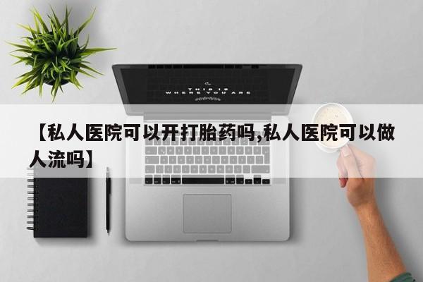 打胎药专卖微信全国包邮【私人医院可以开打胎药吗,私人医院可以做人流吗】