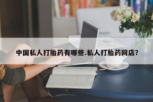 打胎药专卖微信全国包邮中国私人打胎药有哪些.私人打胎药网店？