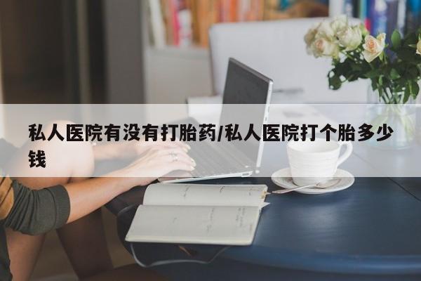 打胎药专卖微信全国包邮私人医院有没有打胎药/私人医院打个胎多少钱