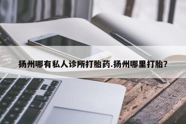 打胎药专卖微信全国包邮扬州哪有私人诊所打胎药.扬州哪里打胎？