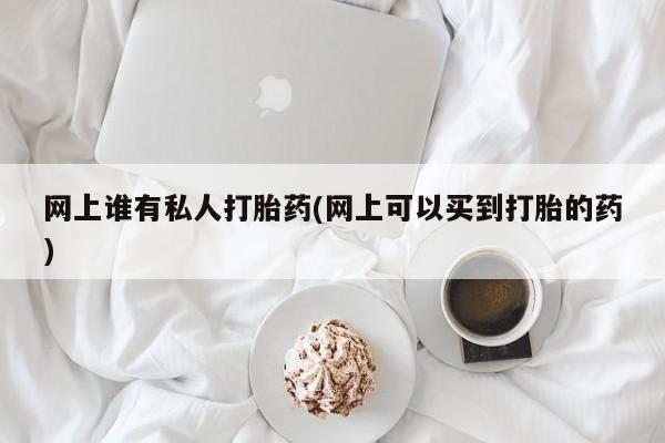 打胎药专卖微信全国包邮网上谁有私人打胎药(网上可以买到打胎的药)