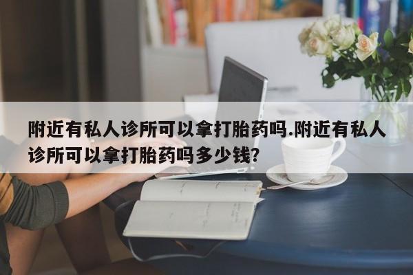 打胎药专卖微信全国包邮附近有私人诊所可以拿打胎药吗.附近有私人诊所可以拿打胎药吗多少钱？