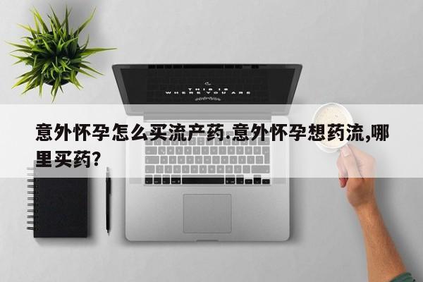 打胎药专卖微信全国包邮意外怀孕怎么买流产药.意外怀孕想药流,哪里买药？