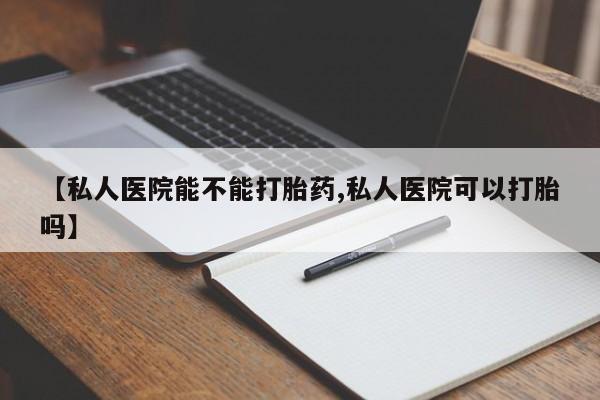 打胎药专卖微信全国包邮【私人医院能不能打胎药,私人医院可以打胎吗】