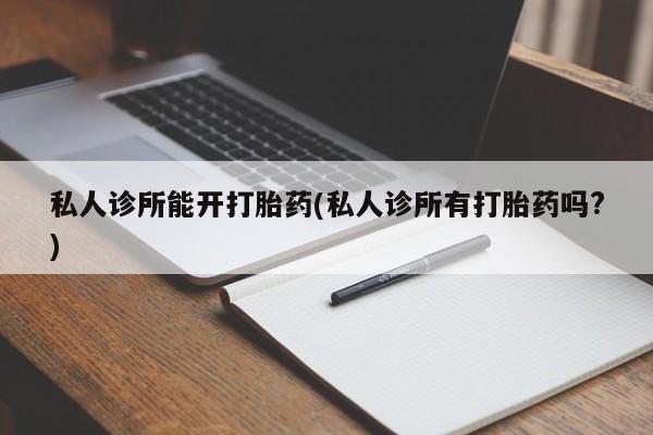 打胎药专卖微信全国包邮私人诊所能开打胎药(私人诊所有打胎药吗?)