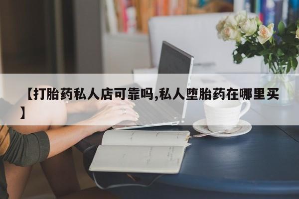 打胎药专卖微信全国包邮【打胎药私人店可靠吗,私人堕胎药在哪里买】