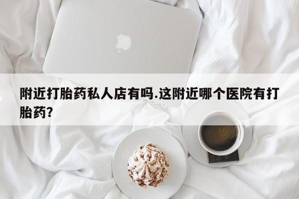打胎药专卖微信全国包邮附近打胎药私人店有吗.这附近哪个医院有打胎药？