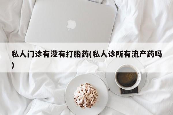 打胎药专卖微信全国包邮私人门诊有没有打胎药(私人诊所有流产药吗)