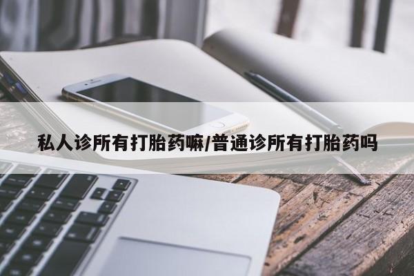 打胎药专卖微信全国包邮私人诊所有打胎药嘛/普通诊所有打胎药吗