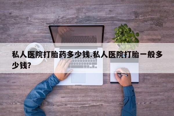 打胎药专卖微信全国包邮私人医院打胎药多少钱.私人医院打胎一般多少钱？