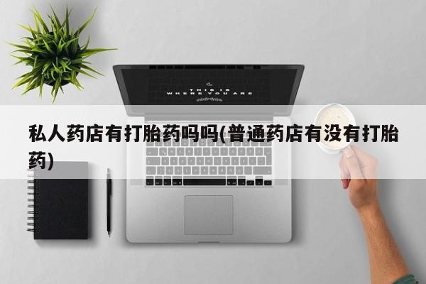 打胎药专卖微信全国包邮私人药店有打胎药吗吗(普通药店有没有打胎药)