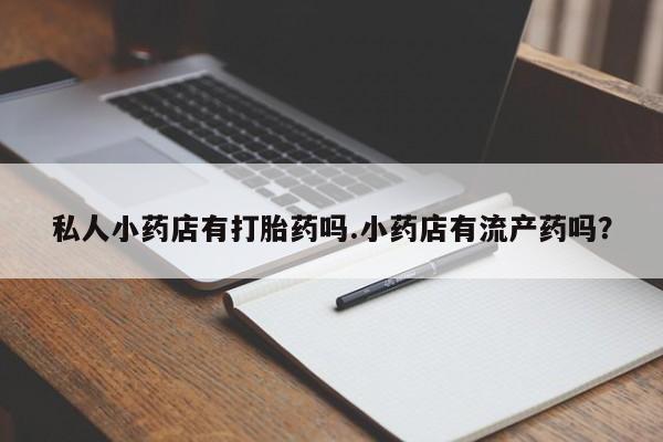 打胎药专卖微信全国包邮私人小药店有打胎药吗.小药店有流产药吗？