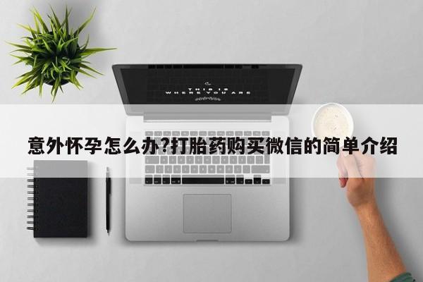打胎药专卖微信全国包邮意外怀孕怎么办?打胎药购买微信的简单介绍