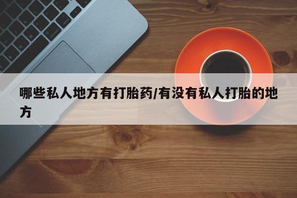 打胎药专卖微信全国包邮哪些私人地方有打胎药/有没有私人打胎的地方