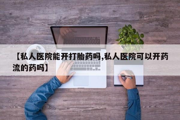 打胎药专卖微信全国包邮【私人医院能开打胎药吗,私人医院可以开药流的药吗】